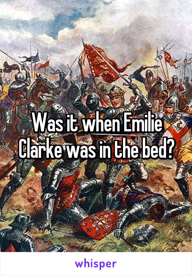 Was it when Emilie Clarke was in the bed?