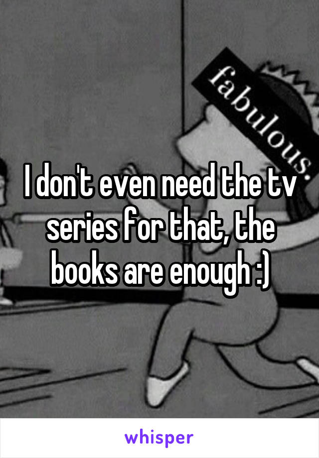 I don't even need the tv series for that, the books are enough :)