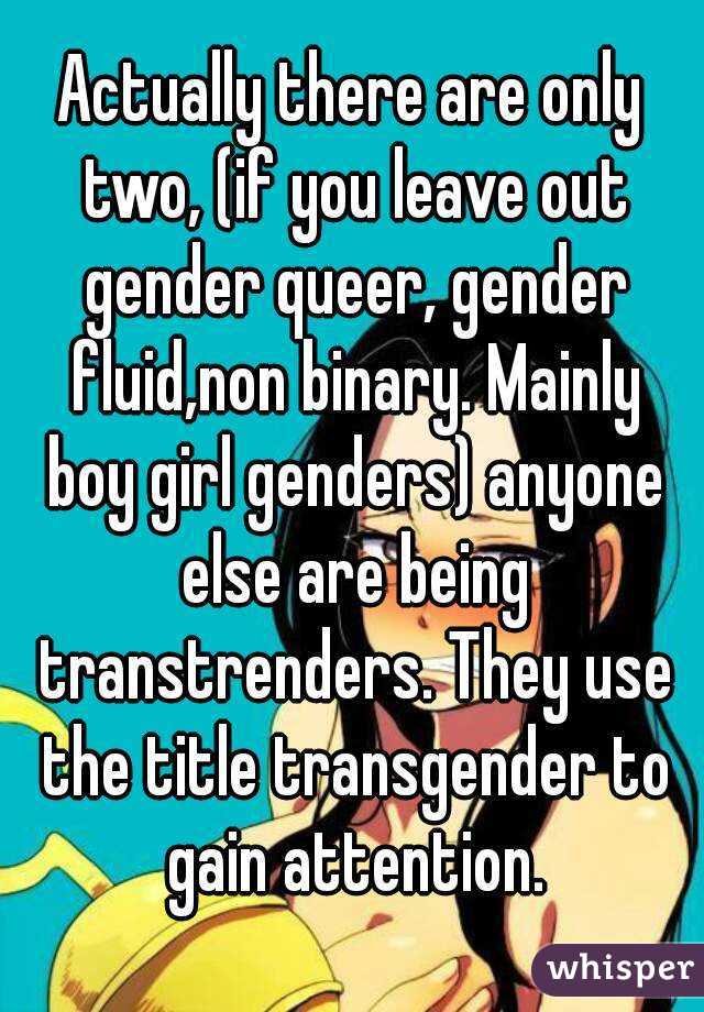 Actually there are only two, (if you leave out gender queer, gender fluid,non binary. Mainly boy girl genders) anyone else are being transtrenders. They use the title transgender to gain attention.