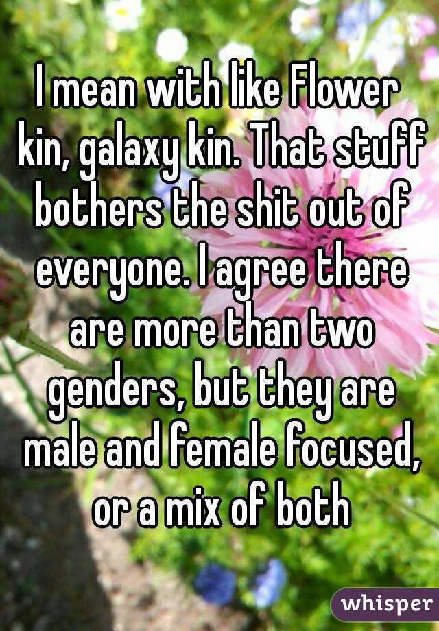 I mean with like Flower kin, galaxy kin. That stuff bothers the shit out of everyone. I agree there are more than two genders, but they are male and female focused, or a mix of both