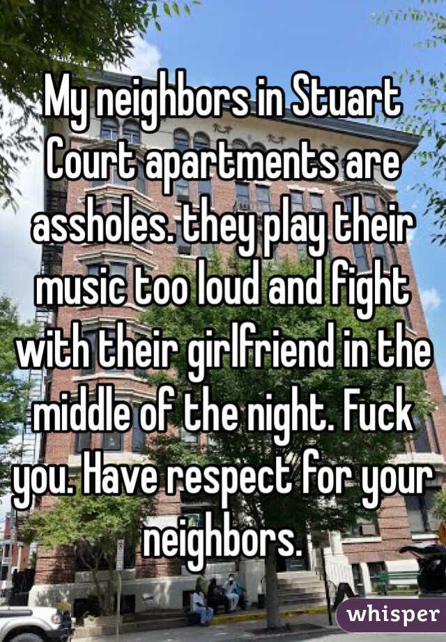 My neighbors in Stuart Court apartments are assholes. they play their music too loud and fight with their girlfriend in the middle of the night. Fuck you. Have respect for your neighbors. 