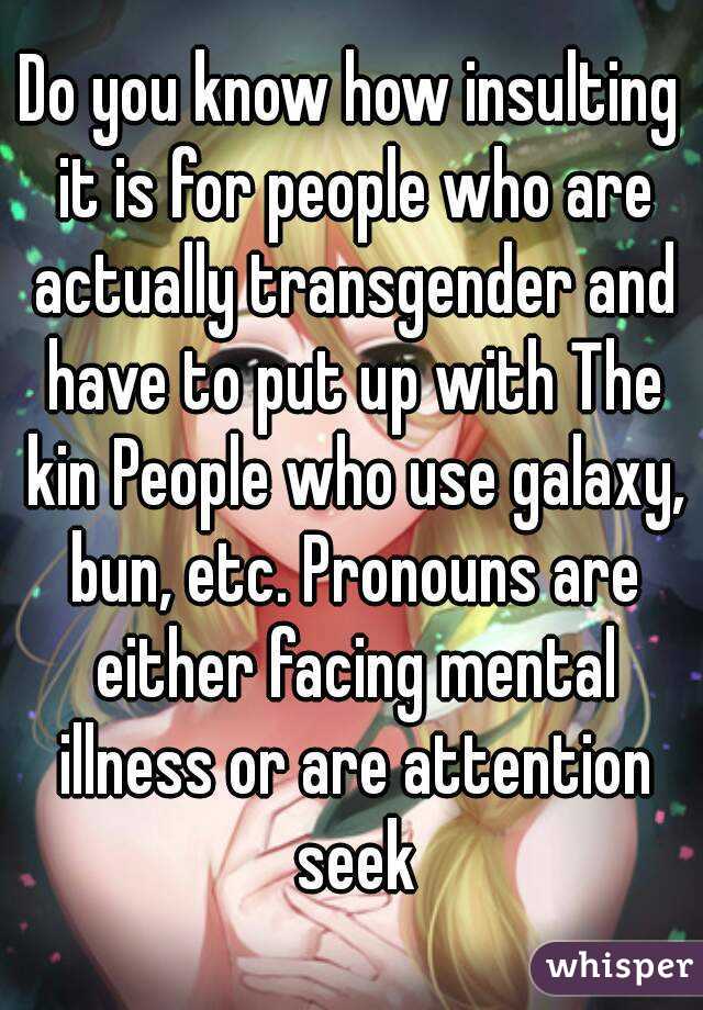 Do you know how insulting it is for people who are actually transgender and have to put up with The kin People who use galaxy, bun, etc. Pronouns are either facing mental illness or are attention seek