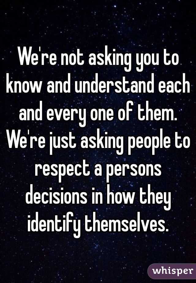 We're not asking you to know and understand each and every one of them. We're just asking people to respect a persons decisions in how they identify themselves.