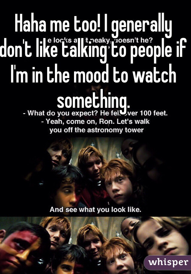 Haha me too! I generally don't like talking to people if I'm in the mood to watch something.
