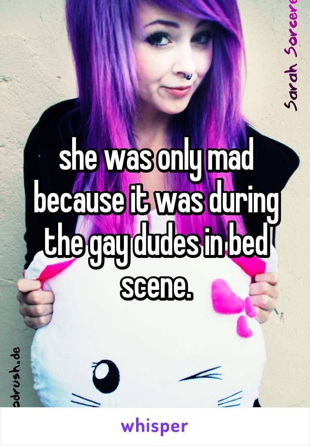 she was only mad because it was during the gay dudes in bed scene.