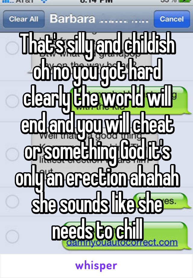 That's silly and childish oh no you got hard clearly the world will end and you will cheat or something God it's only an erection ahahah she sounds like she needs to chill