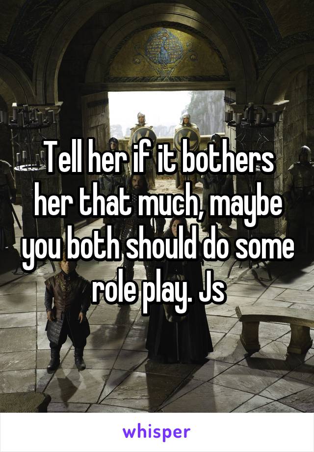 Tell her if it bothers her that much, maybe you both should do some role play. Js