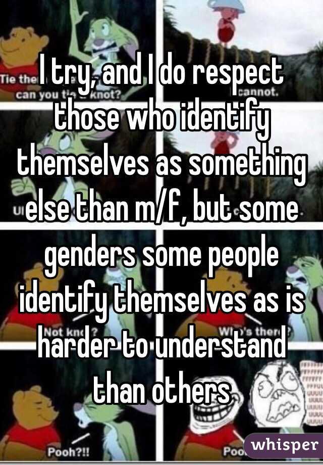 I try, and I do respect those who identify themselves as something else than m/f, but some genders some people identify themselves as is harder to understand than others 