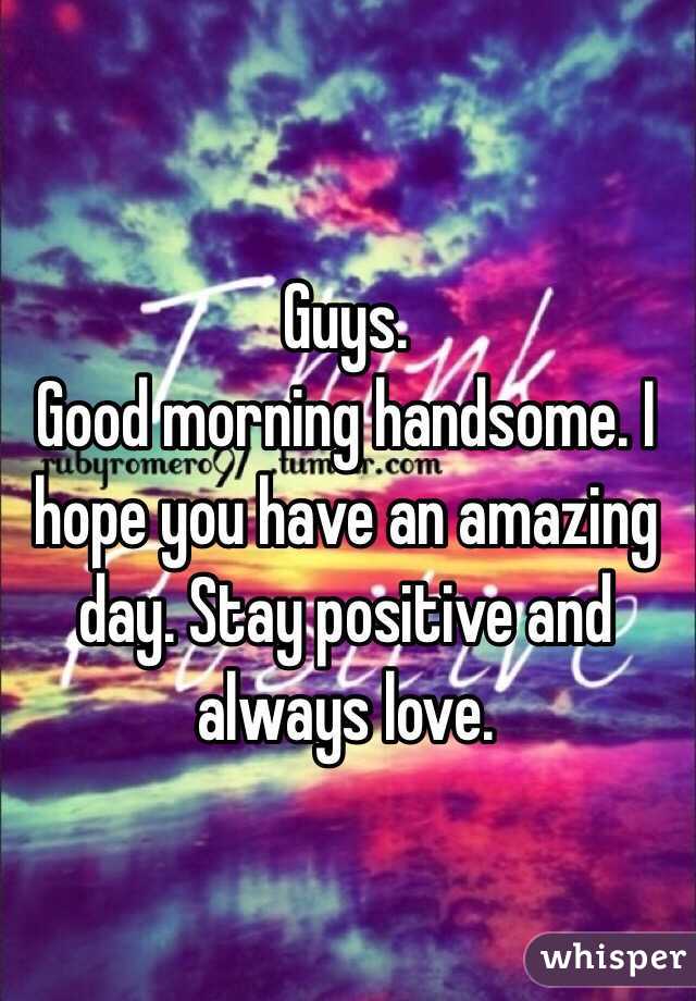 Guys. 
Good morning handsome. I hope you have an amazing day. Stay positive and always love. 