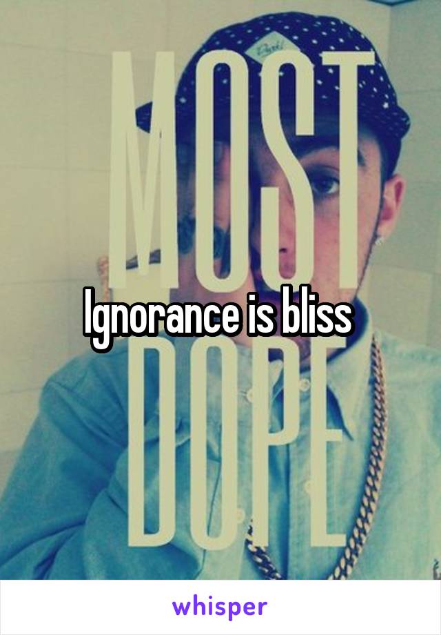 Ignorance is bliss 