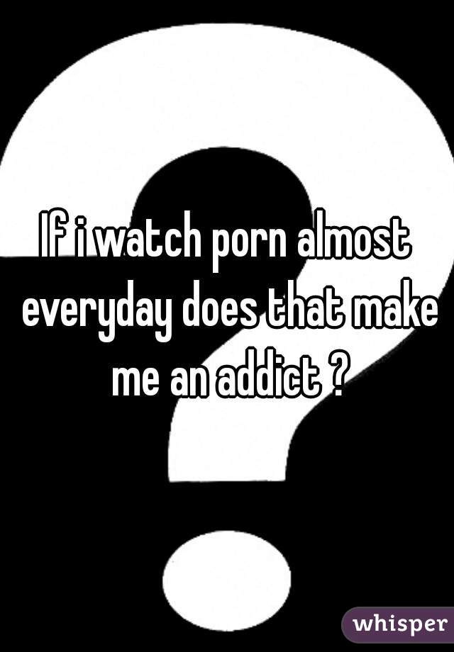If i watch porn almost everyday does that make me an addict ?