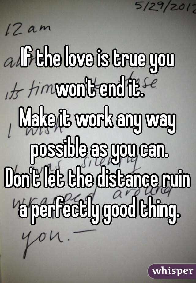 If the love is true you won't end it.
Make it work any way possible as you can.
Don't let the distance ruin a perfectly good thing.