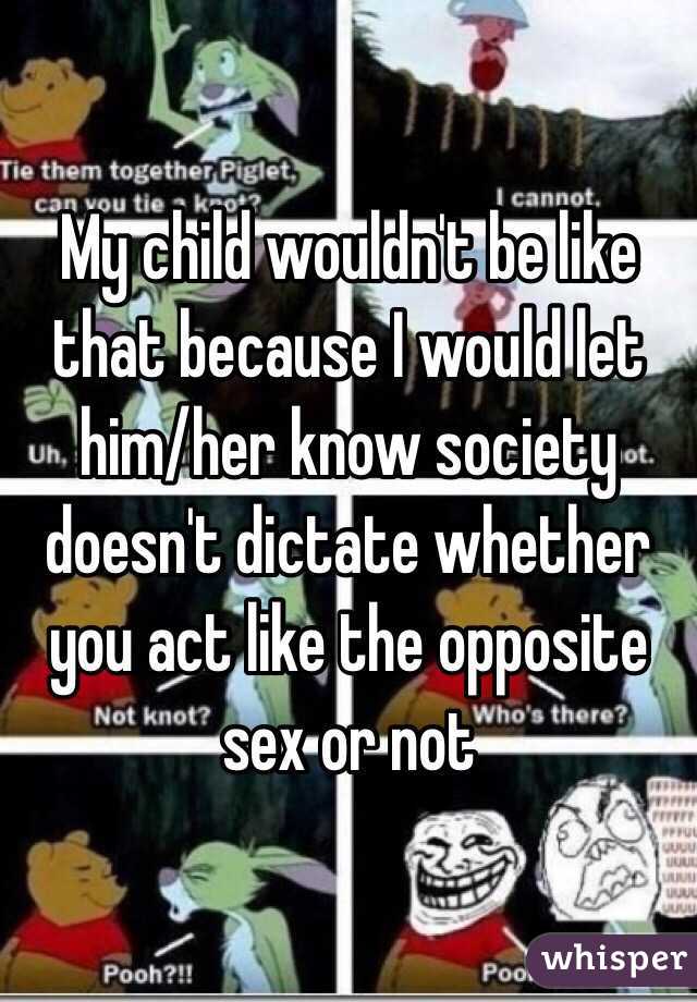 My child wouldn't be like that because I would let him/her know society doesn't dictate whether you act like the opposite sex or not