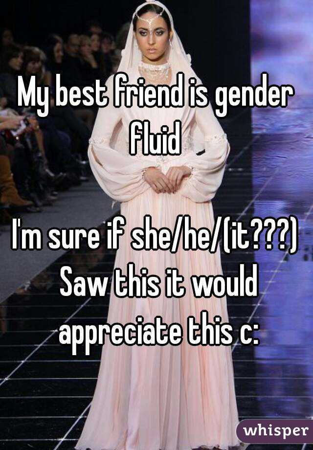 My best friend is gender fluid 

I'm sure if she/he/(it???) Saw this it would appreciate this c: