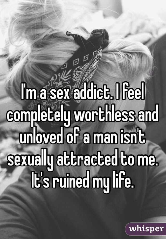 I'm a sex addict. I feel completely worthless and unloved of a man isn't sexually attracted to me. It's ruined my life.