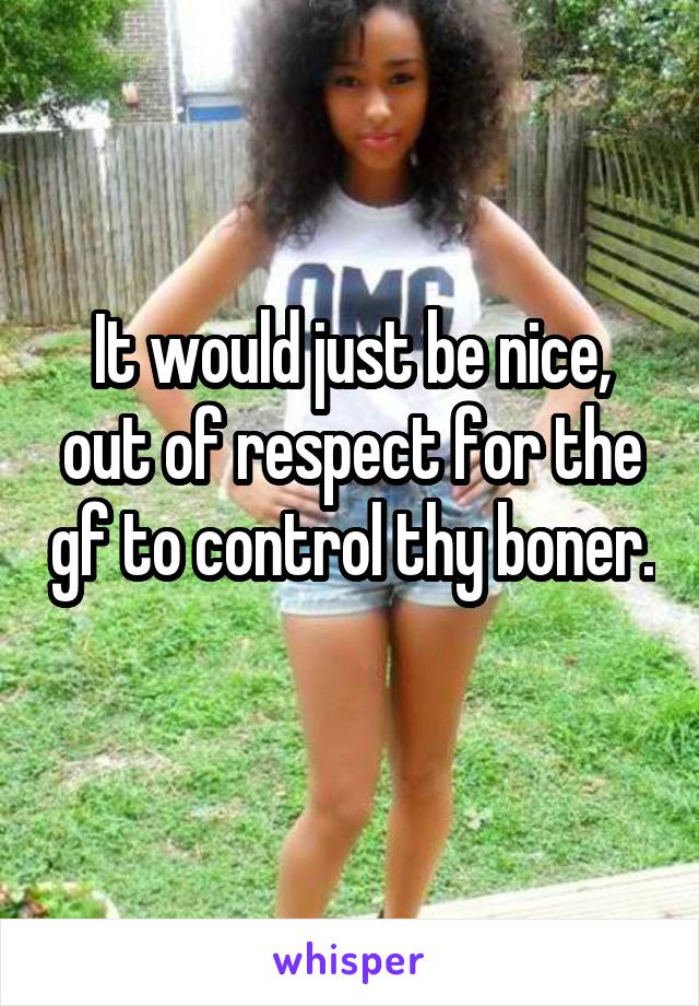 It would just be nice, out of respect for the gf to control thy boner. 