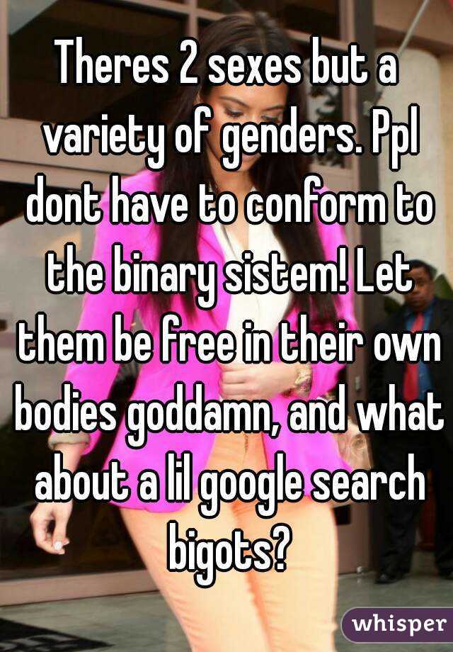 Theres 2 sexes but a variety of genders. Ppl dont have to conform to the binary sistem! Let them be free in their own bodies goddamn, and what about a lil google search bigots?