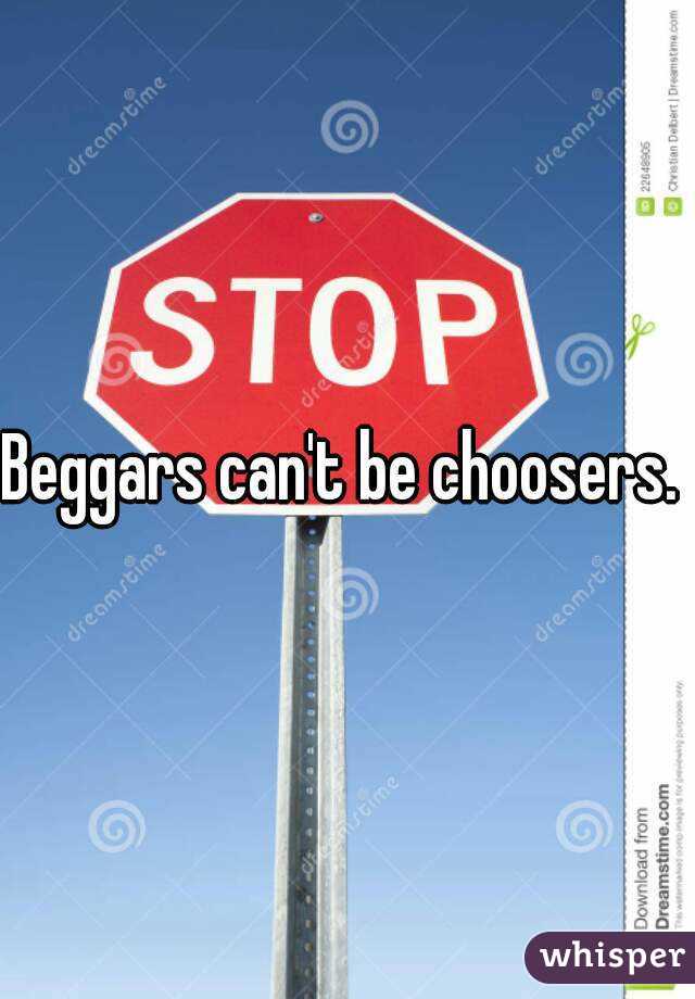 Beggars can't be choosers. 