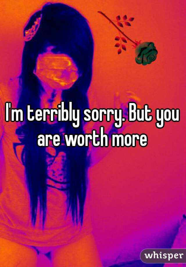 I'm terribly sorry. But you are worth more 
