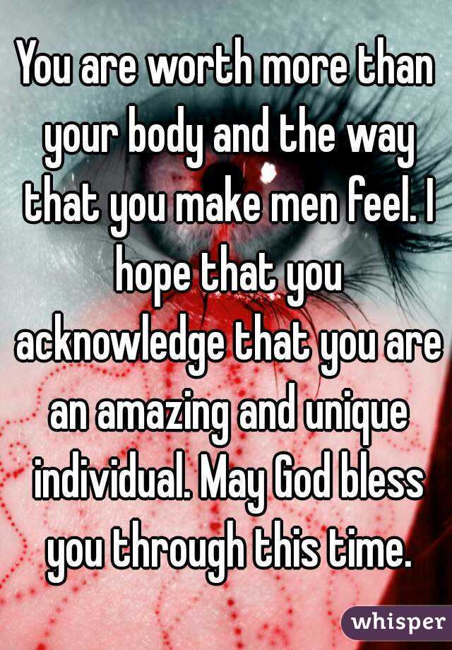 You are worth more than your body and the way that you make men feel. I hope that you acknowledge that you are an amazing and unique individual. May God bless you through this time.