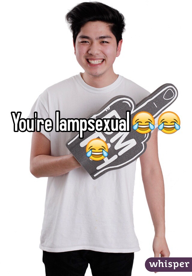 You're lampsexual😂😂😂