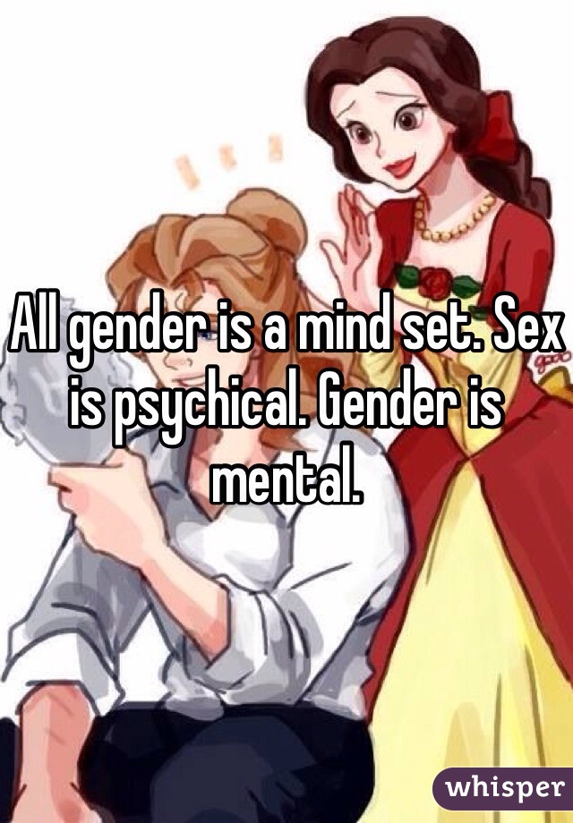 All gender is a mind set. Sex is psychical. Gender is mental. 