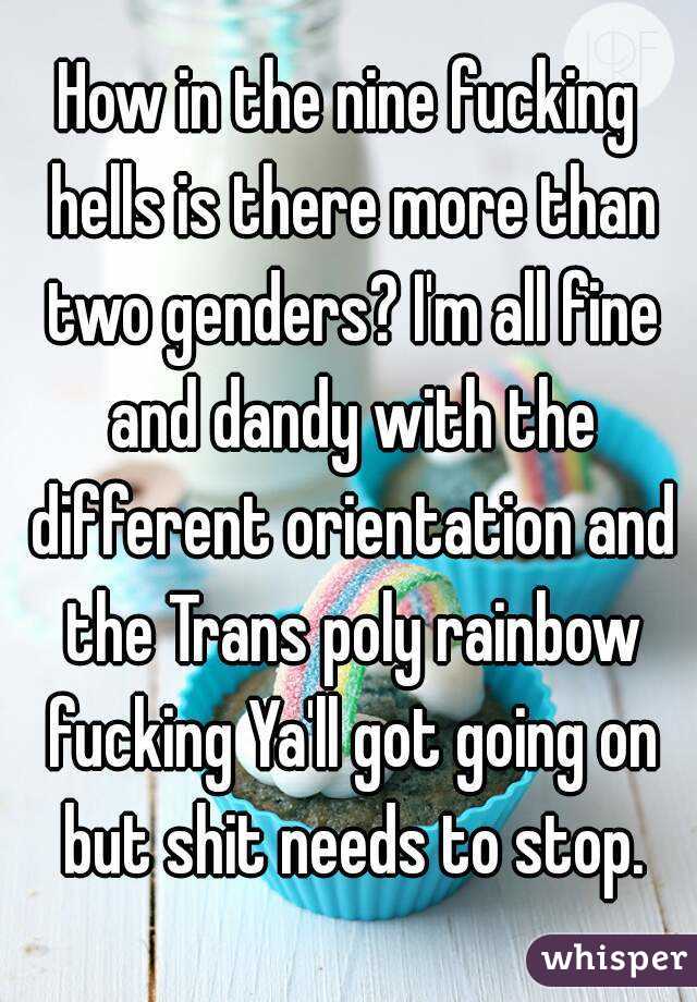 How in the nine fucking hells is there more than two genders? I'm all fine and dandy with the different orientation and the Trans poly rainbow fucking Ya'll got going on but shit needs to stop.