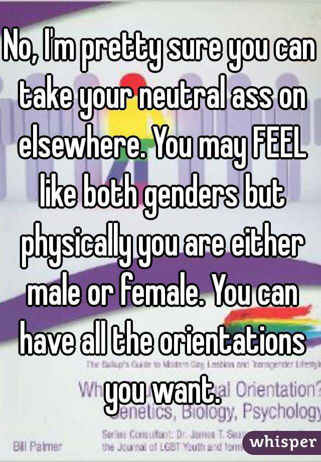 No, I'm pretty sure you can take your neutral ass on elsewhere. You may FEEL like both genders but physically you are either male or female. You can have all the orientations you want.