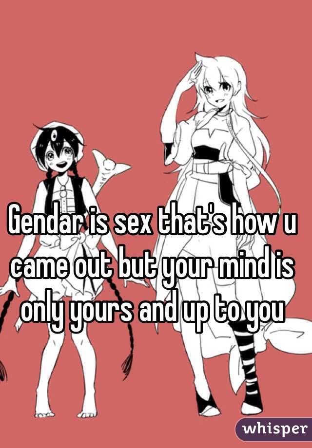 Gendar is sex that's how u came out but your mind is only yours and up to you