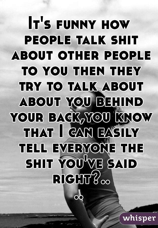 It's funny how people talk shit about other people to you then they try to talk about about you behind your back,you know that I can easily tell everyone the shit you've said right?....