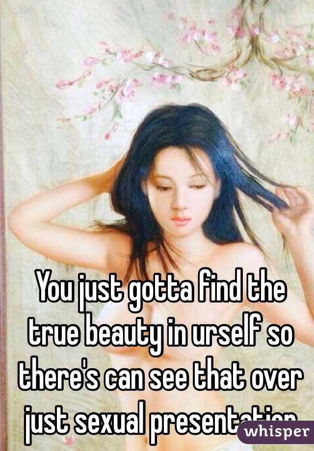 You just gotta find the true beauty in urself so there's can see that over just sexual presentation 