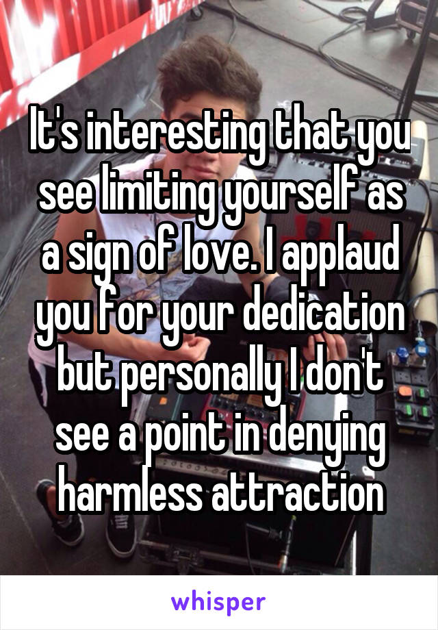 It's interesting that you see limiting yourself as a sign of love. I applaud you for your dedication but personally I don't see a point in denying harmless attraction