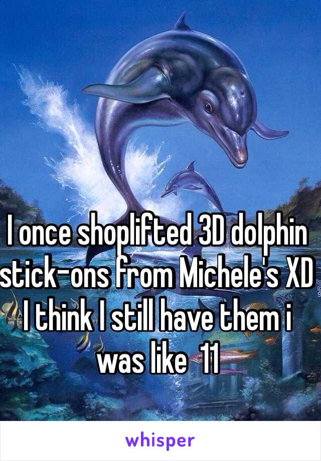 I once shoplifted 3D dolphin stick-ons from Michele's XD I think I still have them i was like  11 