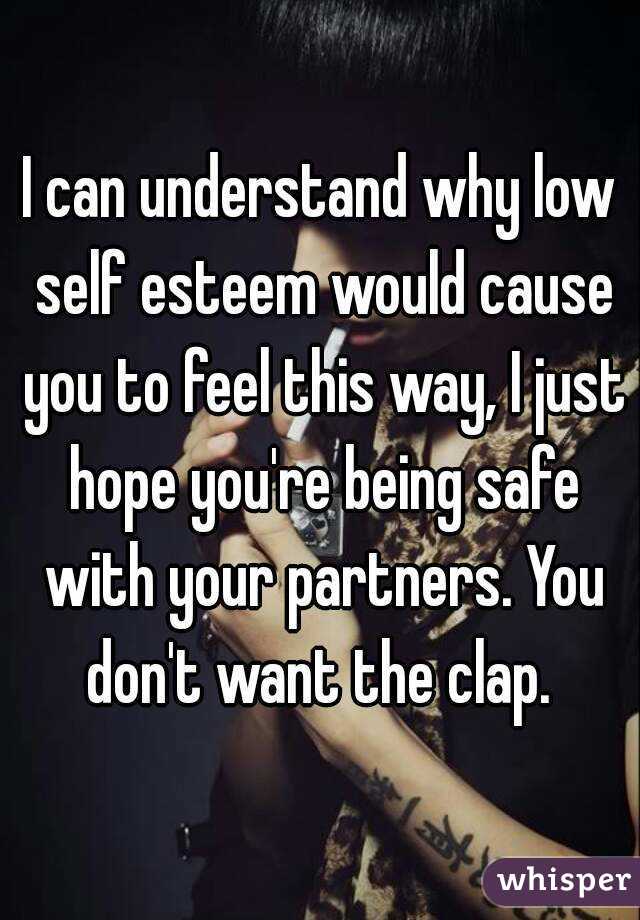 I can understand why low self esteem would cause you to feel this way, I just hope you're being safe with your partners. You don't want the clap. 