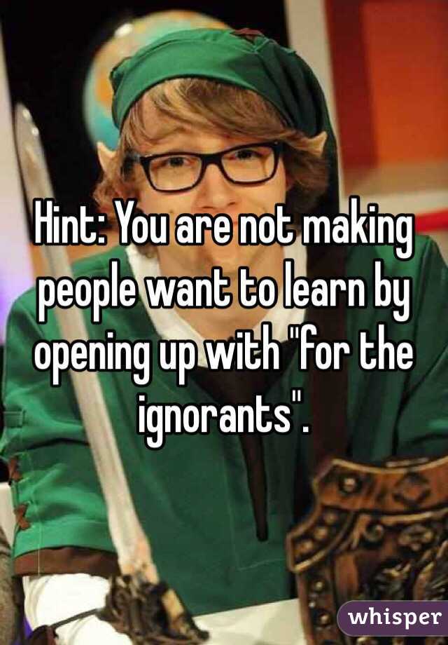 Hint: You are not making people want to learn by opening up with "for the ignorants". 