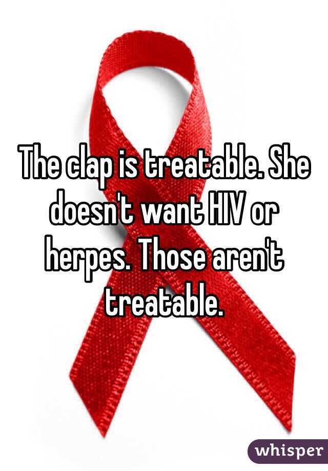 The clap is treatable. She doesn't want HIV or herpes. Those aren't treatable. 