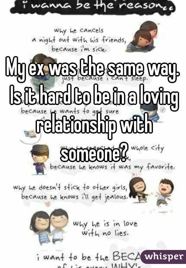 My ex was the same way. Is it hard to be in a loving relationship with someone?