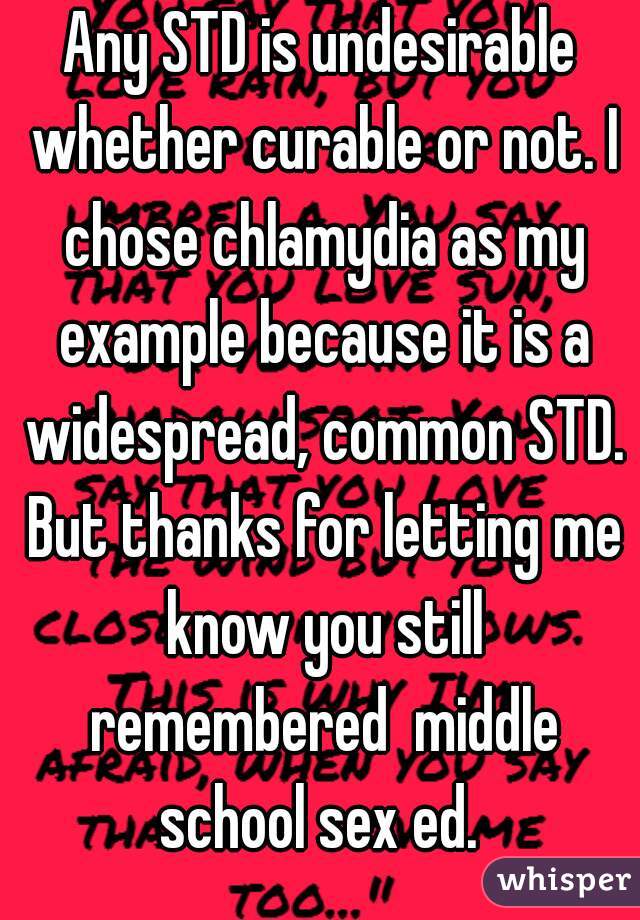 Any STD is undesirable whether curable or not. I chose chlamydia as my example because it is a widespread, common STD. But thanks for letting me know you still remembered  middle school sex ed. 