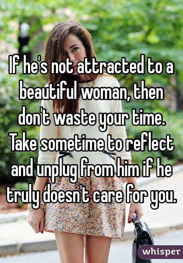 If he's not attracted to a beautiful woman, then don't waste your time. Take sometime to reflect and unplug from him if he truly doesn't care for you. 