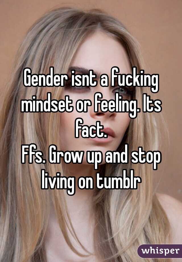 Gender isnt a fucking mindset or feeling. Its fact. 
Ffs. Grow up and stop living on tumblr