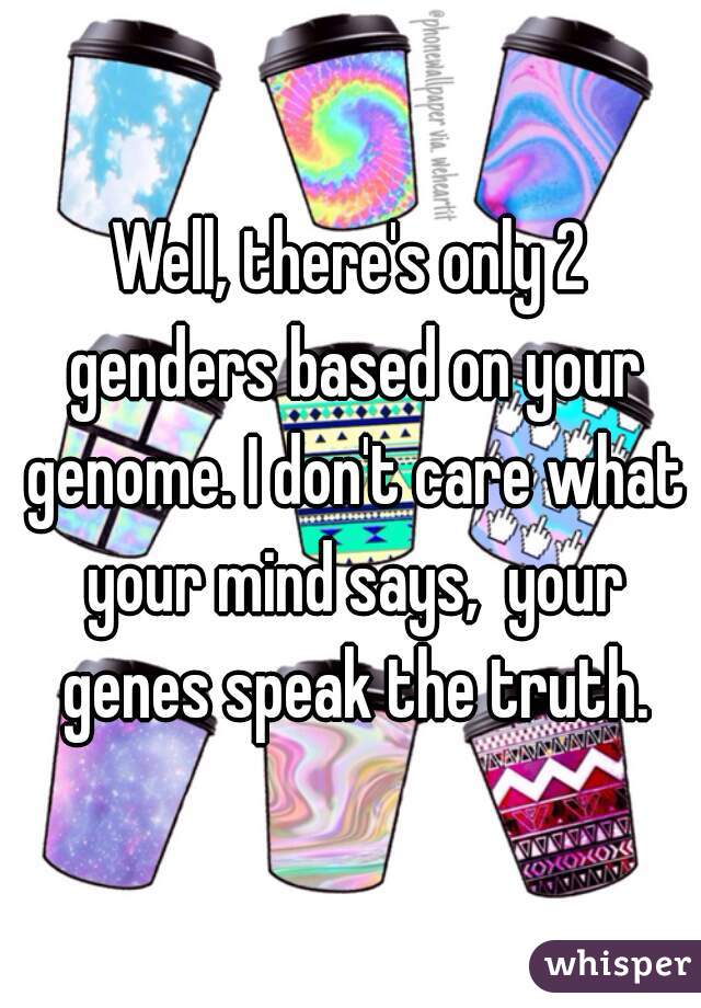 Well, there's only 2 genders based on your genome. I don't care what your mind says,  your genes speak the truth.