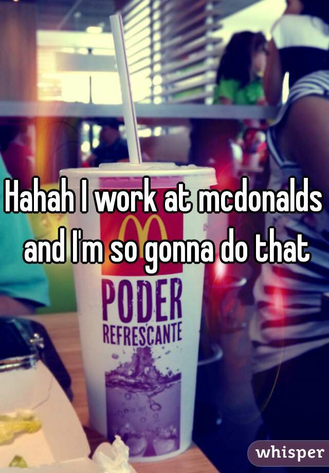 Hahah I work at mcdonalds and I'm so gonna do that