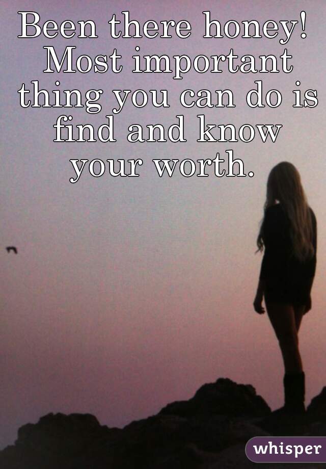 Been there honey! Most important thing you can do is find and know your worth. 