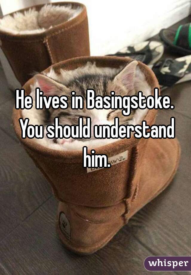 He lives in Basingstoke. You should understand him.