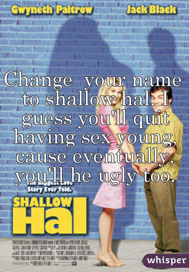 Change  your name to shallow hal. I guess you'll quit having sex young, cause eventually, you'll he ugly too.