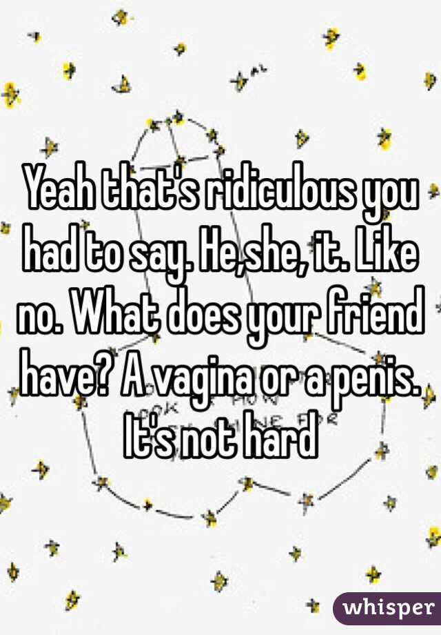 Yeah that's ridiculous you had to say. He,she, it. Like no. What does your friend  have? A vagina or a penis. It's not hard