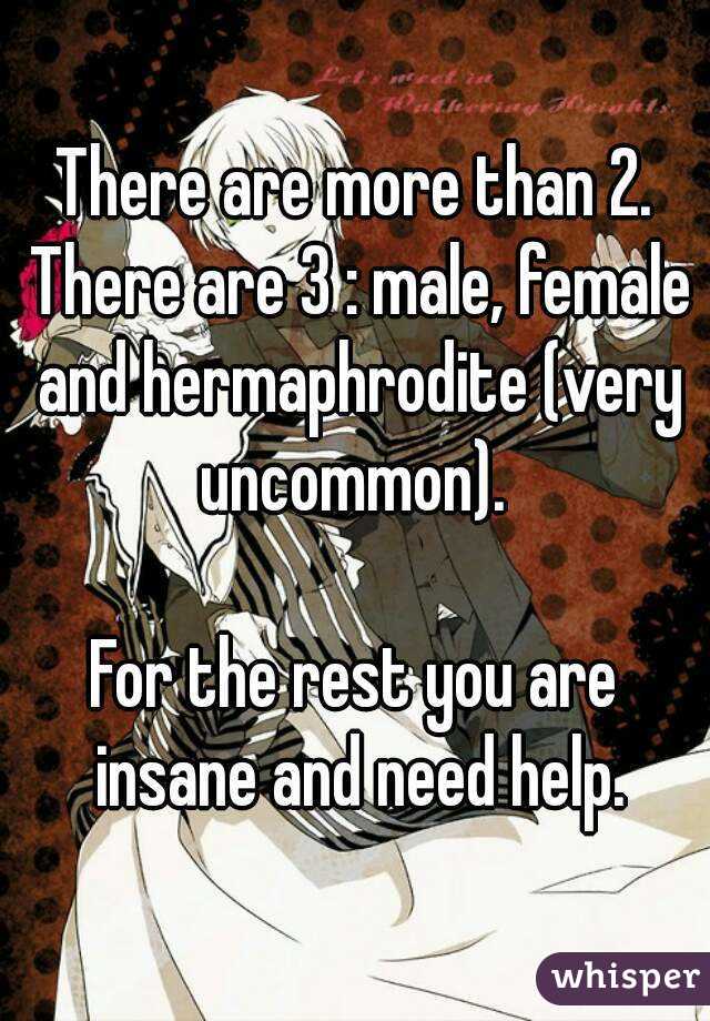 There are more than 2. There are 3 : male, female and hermaphrodite (very uncommon). 

For the rest you are insane and need help.