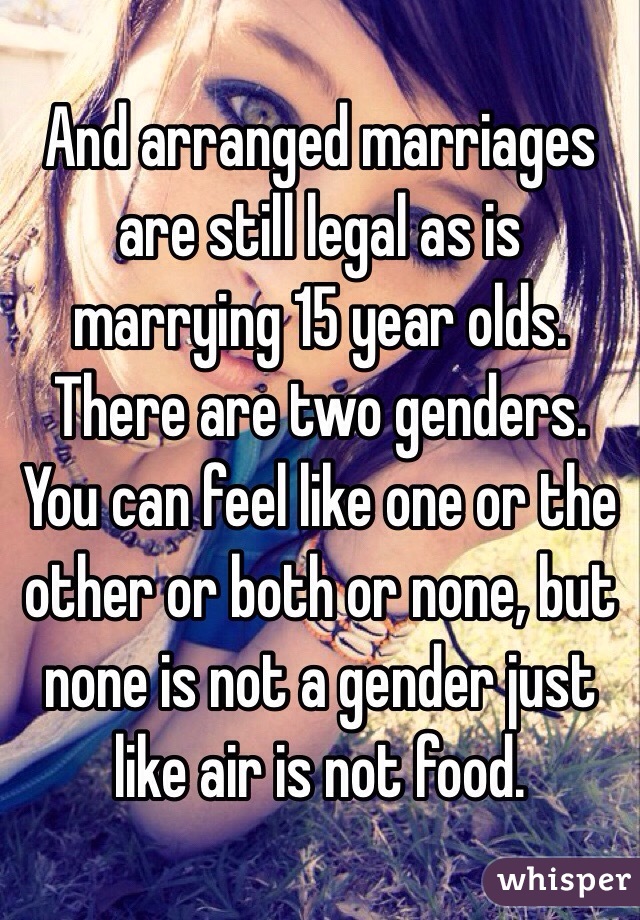 And arranged marriages are still legal as is marrying 15 year olds. There are two genders. You can feel like one or the other or both or none, but none is not a gender just like air is not food. 