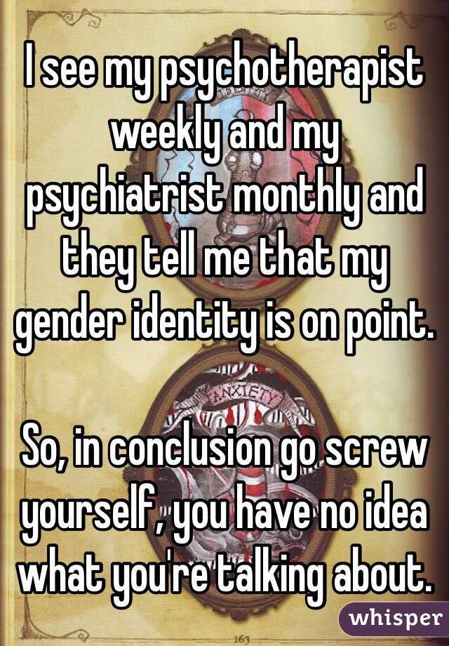 I see my psychotherapist weekly and my psychiatrist monthly and they tell me that my gender identity is on point. 

So, in conclusion go screw yourself, you have no idea what you're talking about.