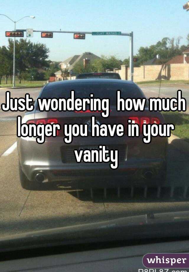 Just wondering  how much longer you have in your vanity